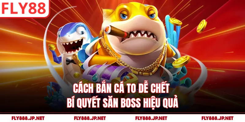 Cách Bắn Cá To Dễ Chết - Bí Quyết Săn Boss Hiệu Quả